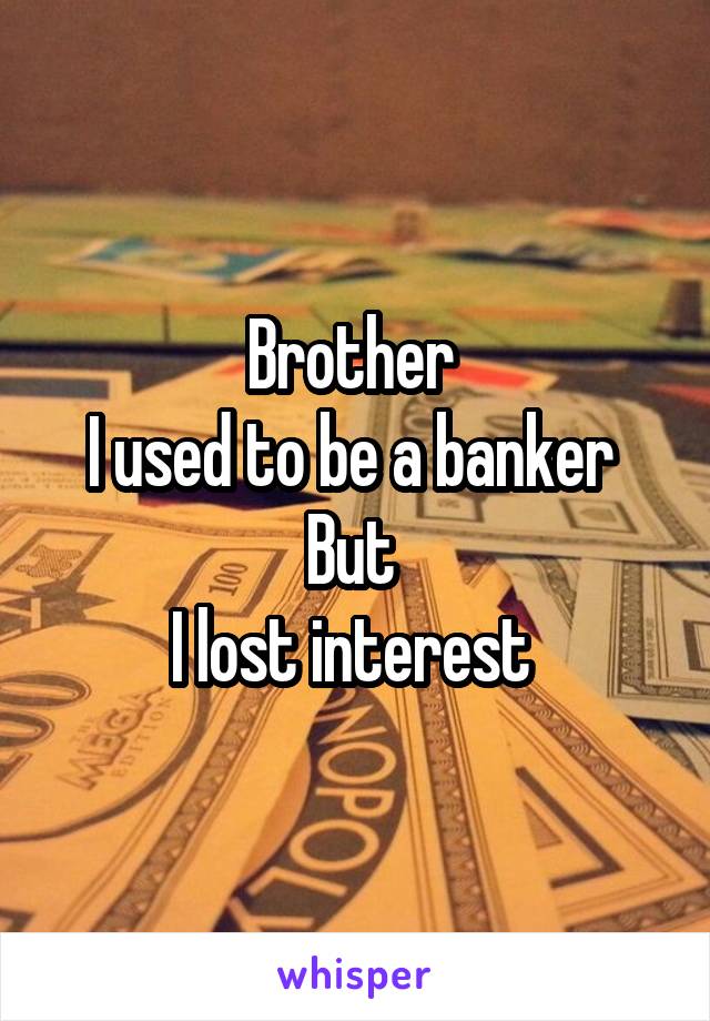 Brother 
I used to be a banker 
But 
I lost interest 