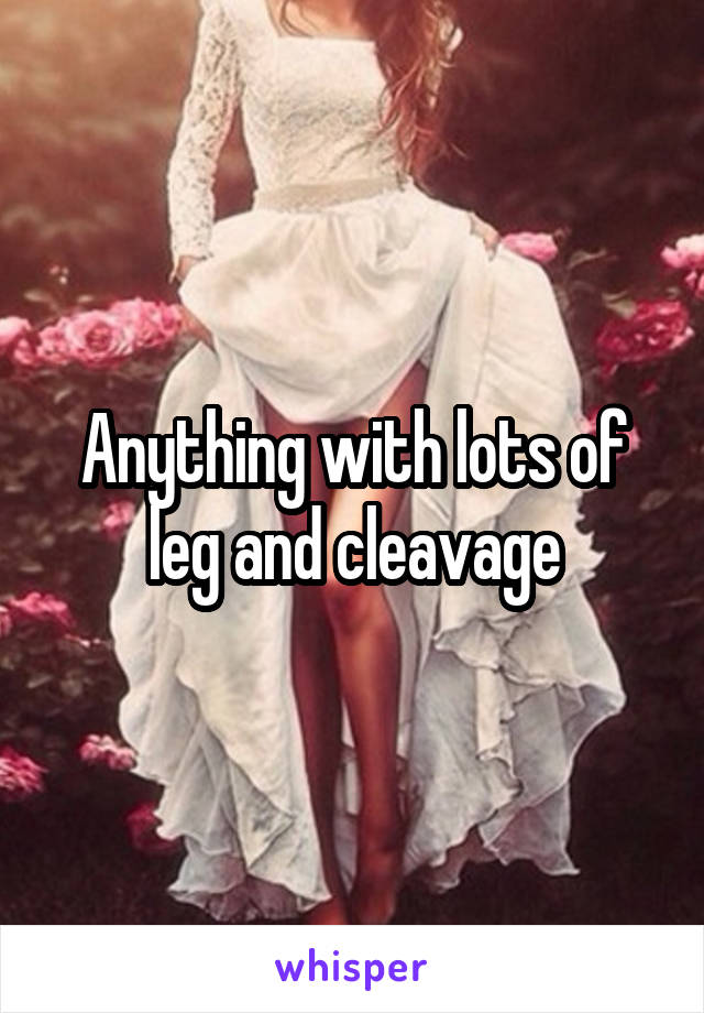 Anything with lots of leg and cleavage