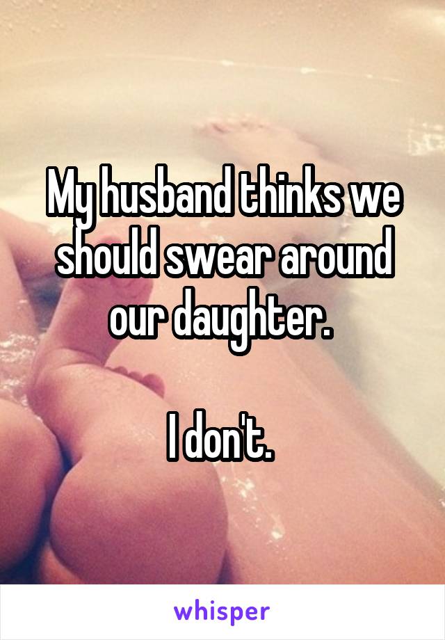 My husband thinks we should swear around our daughter. 

I don't. 