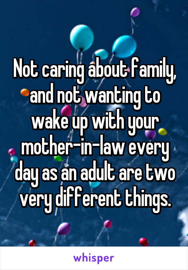 Not caring about family, and not wanting to wake up with your mother-in-law every day as an adult are two very different things.