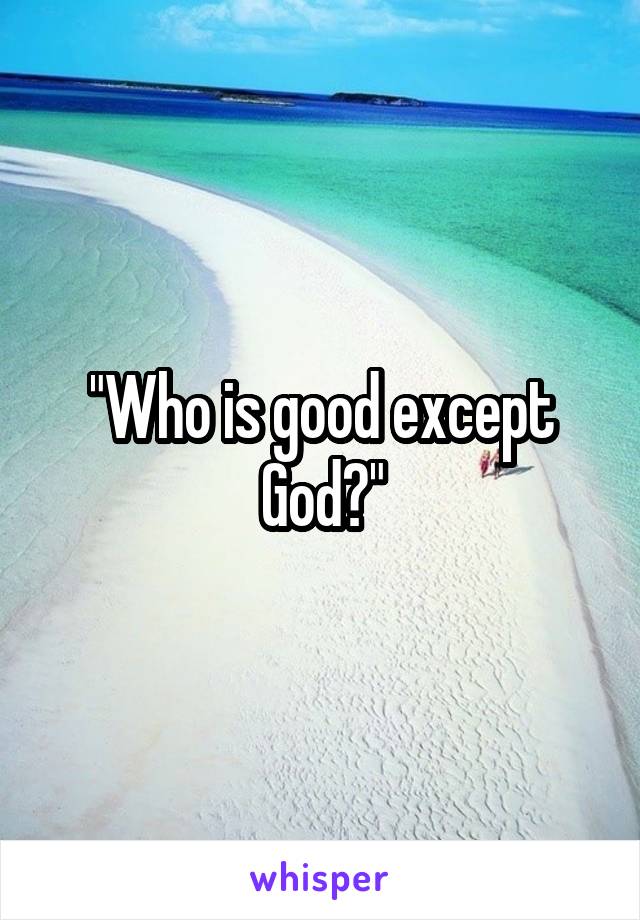 "Who is good except God?"