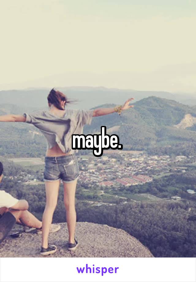 maybe. 