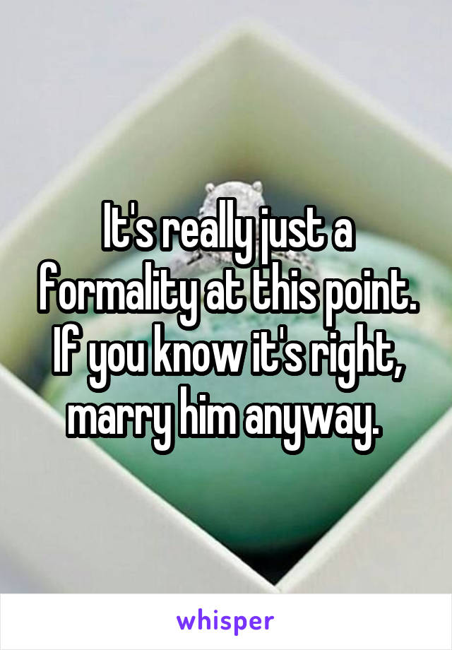 It's really just a formality at this point. If you know it's right, marry him anyway. 