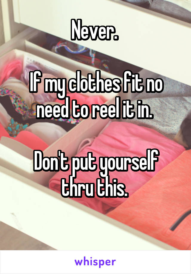 Never. 

If my clothes fit no need to reel it in. 

Don't put yourself thru this. 

