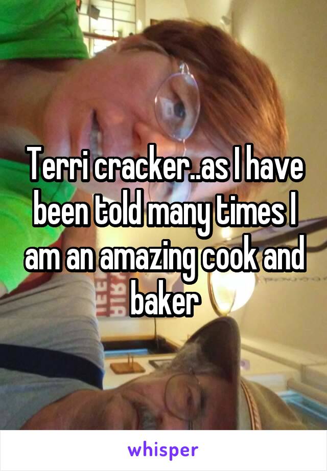 Terri cracker..as I have been told many times I am an amazing cook and baker