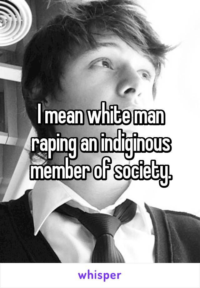 I mean white man raping an indiginous member of society.