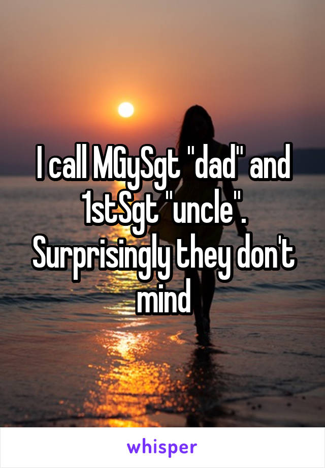 I call MGySgt "dad" and 1stSgt "uncle". Surprisingly they don't mind