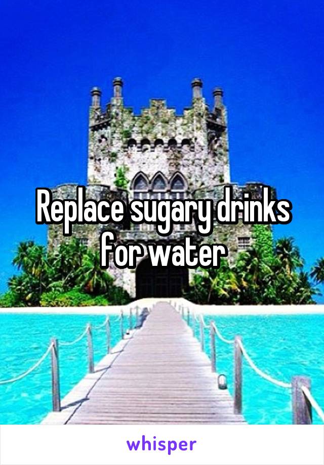 Replace sugary drinks for water