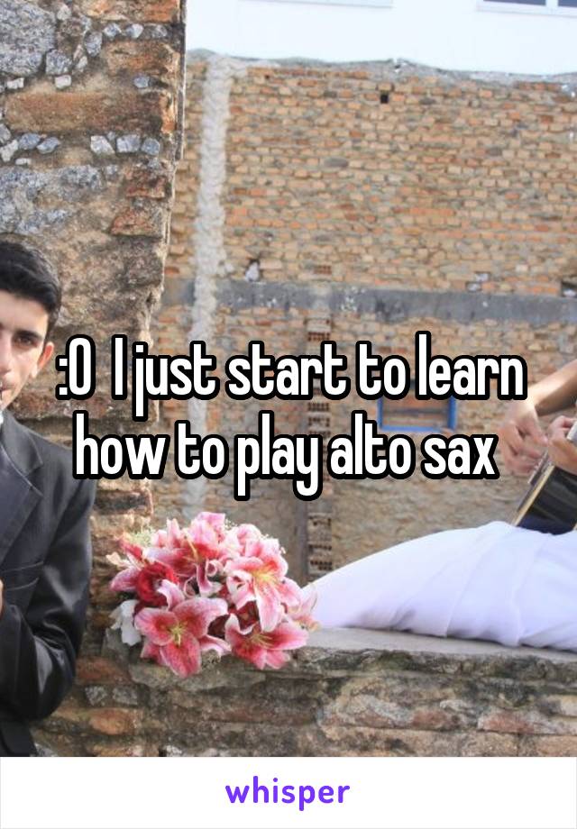:O  I just start to learn how to play alto sax 