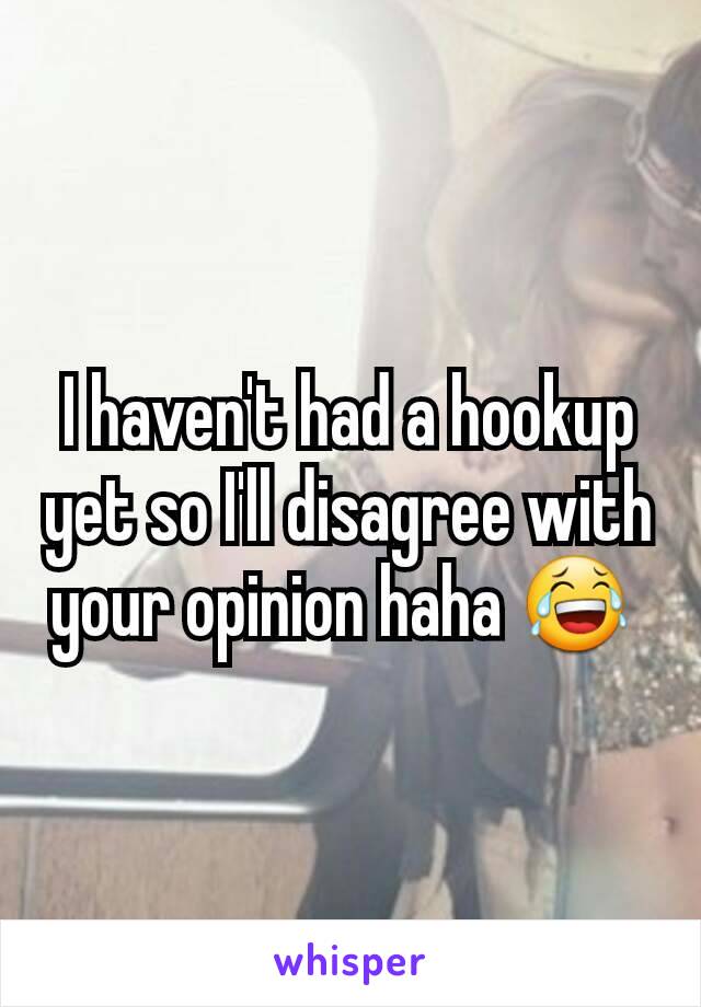 I haven't had a hookup yet so I'll disagree with your opinion haha 😂 