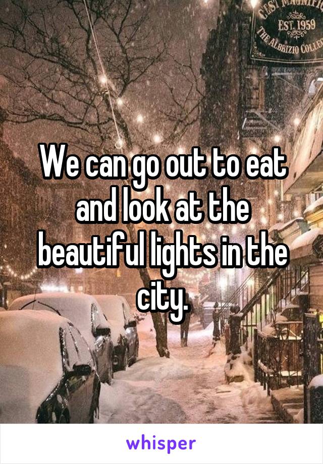 We can go out to eat and look at the beautiful lights in the city.