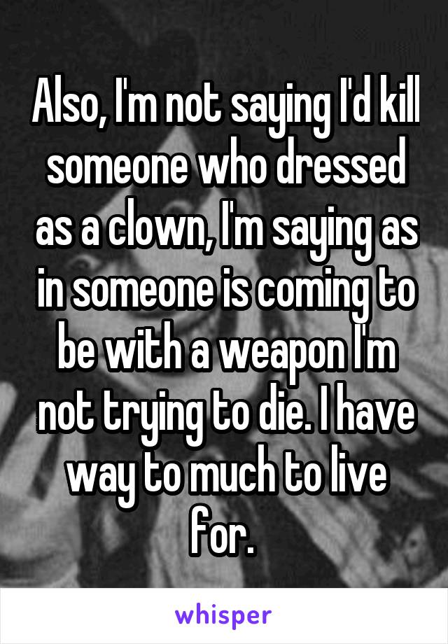 Also, I'm not saying I'd kill someone who dressed as a clown, I'm saying as in someone is coming to be with a weapon I'm not trying to die. I have way to much to live for. 