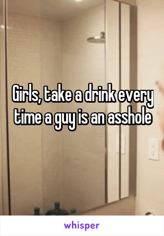 Girls, take a drink every time a guy is an asshole
