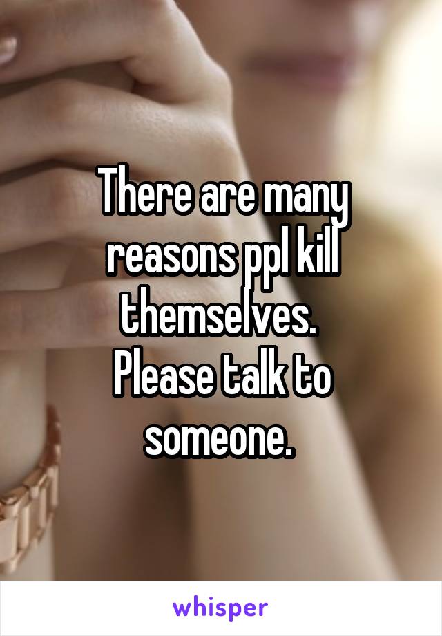 There are many reasons ppl kill themselves. 
Please talk to someone. 