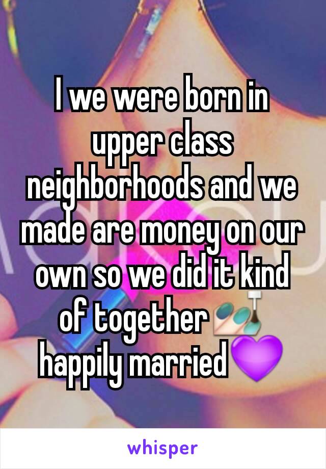 I we were born in upper class neighborhoods and we made are money on our own so we did it kind of together💅 happily married💜
