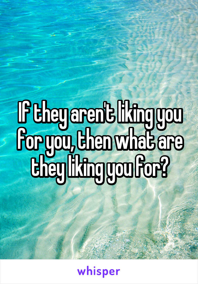 If they aren't liking you for you, then what are they liking you for?