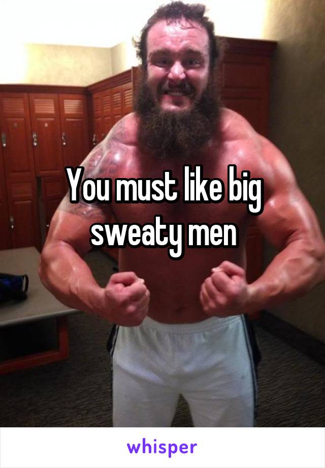 You must like big sweaty men
