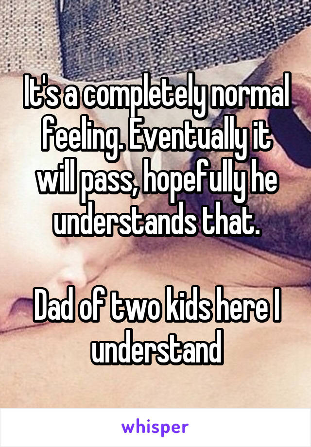It's a completely normal feeling. Eventually it will pass, hopefully he understands that.

Dad of two kids here I understand