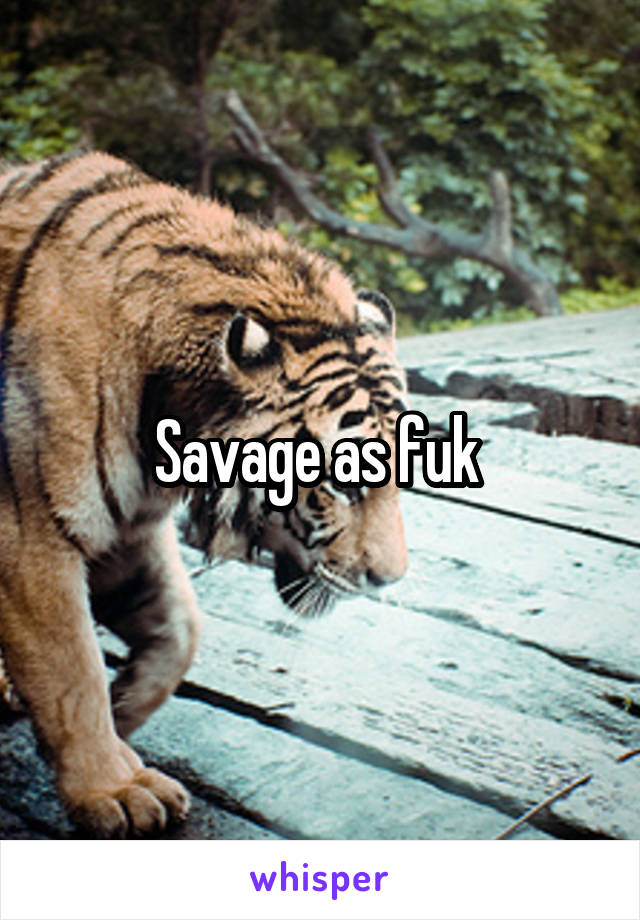 Savage as fuk 