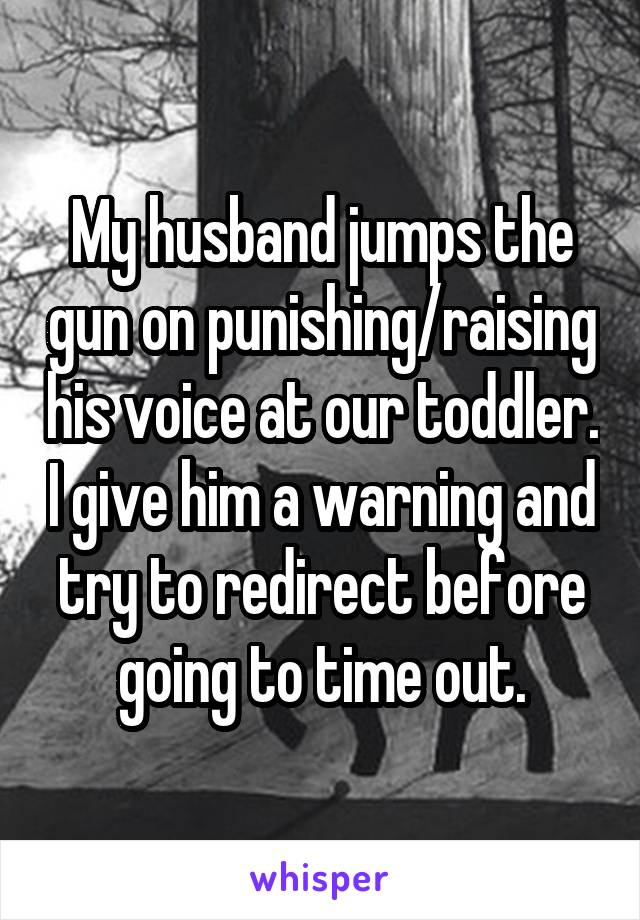 My husband jumps the gun on punishing/raising his voice at our toddler. I give him a warning and try to redirect before going to time out.