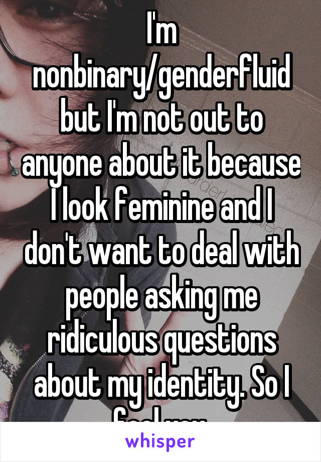 I'm nonbinary/genderfluid but I'm not out to anyone about it because I look feminine and I don't want to deal with people asking me ridiculous questions about my identity. So I feel you.