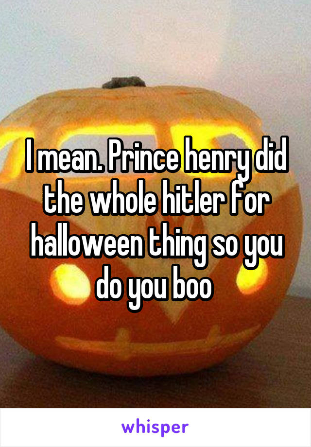 I mean. Prince henry did the whole hitler for halloween thing so you do you boo 