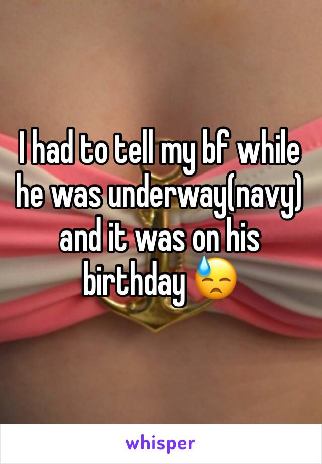 I had to tell my bf while he was underway(navy) and it was on his birthday 😓