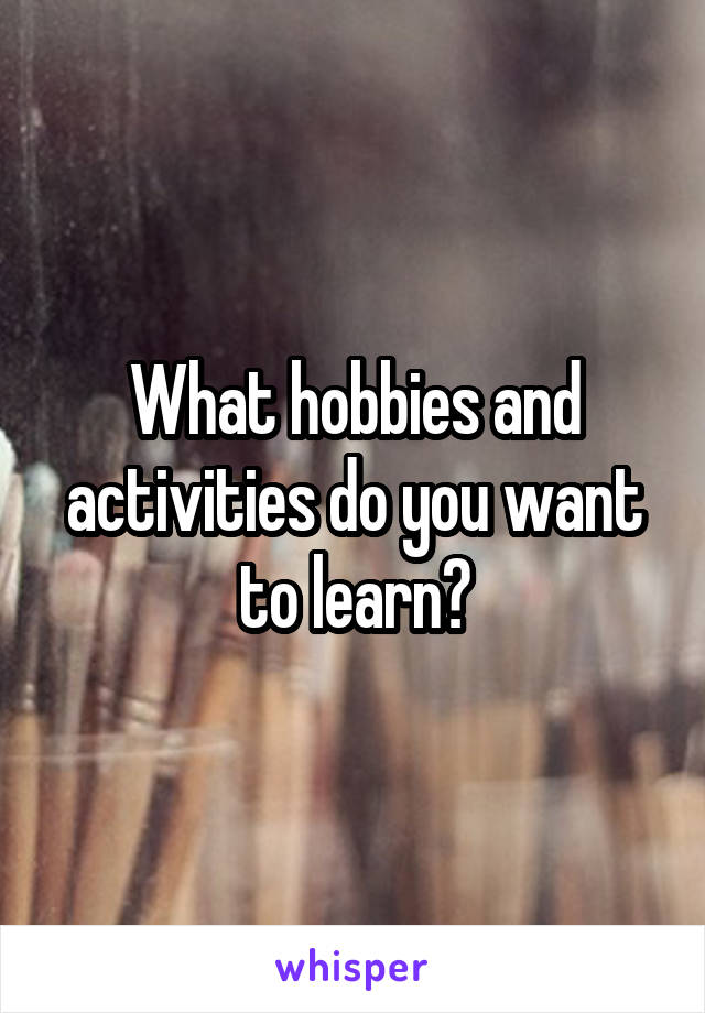 What hobbies and activities do you want to learn?