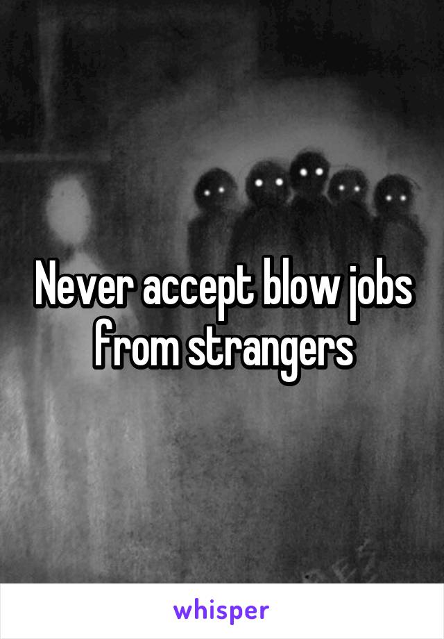 Never accept blow jobs from strangers