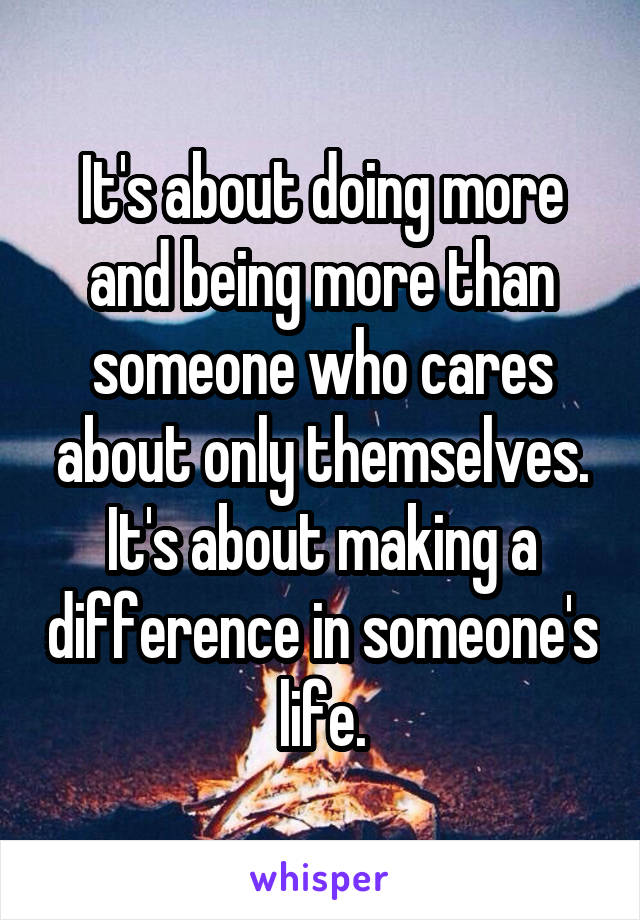 It's about doing more and being more than someone who cares about only themselves. It's about making a difference in someone's life.