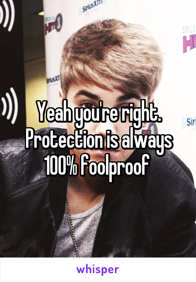 Yeah you're right. Protection is always 100% foolproof 