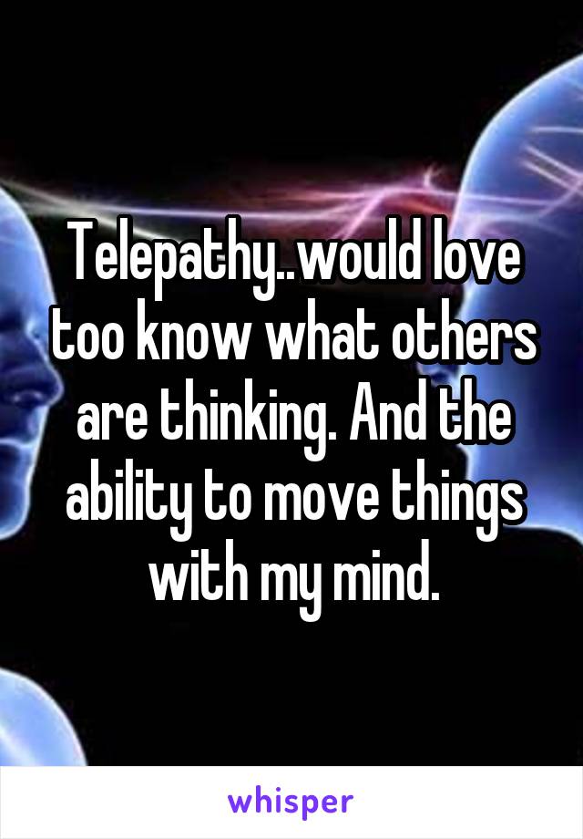 Telepathy..would love too know what others are thinking. And the ability to move things with my mind.