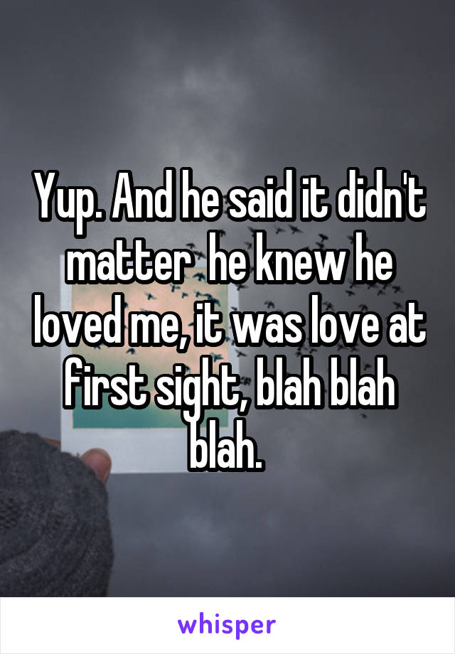 Yup. And he said it didn't matter  he knew he loved me, it was love at first sight, blah blah blah. 