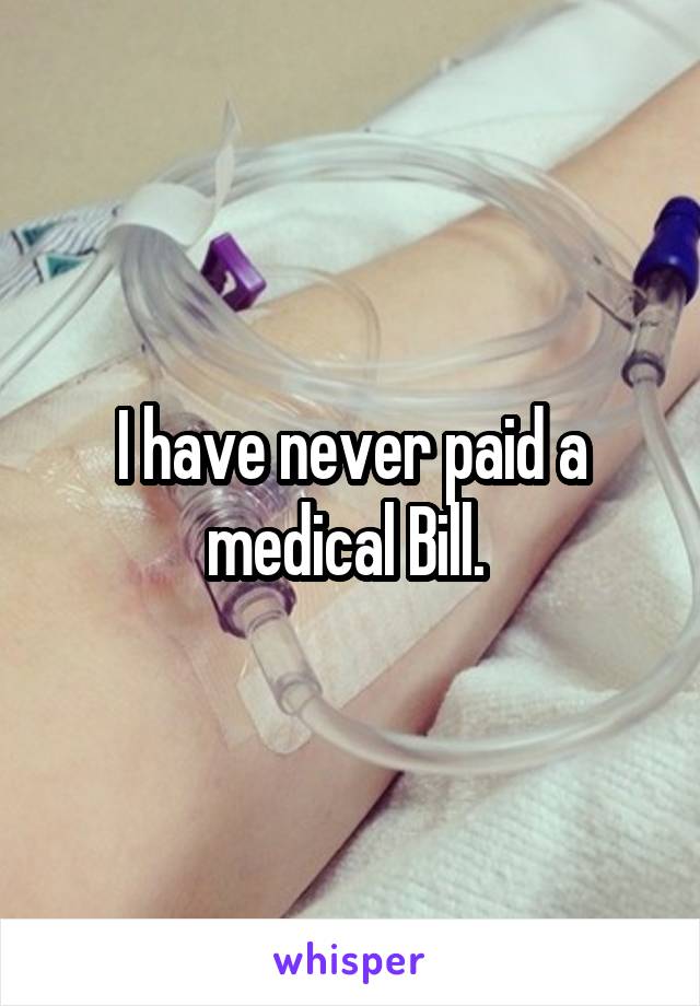 I have never paid a medical Bill. 