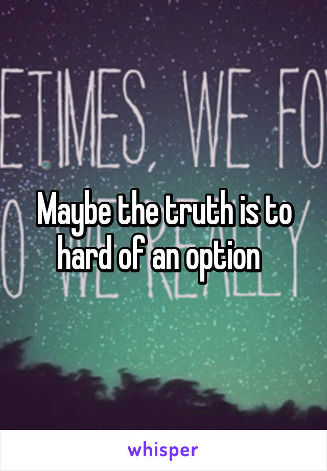 Maybe the truth is to hard of an option  