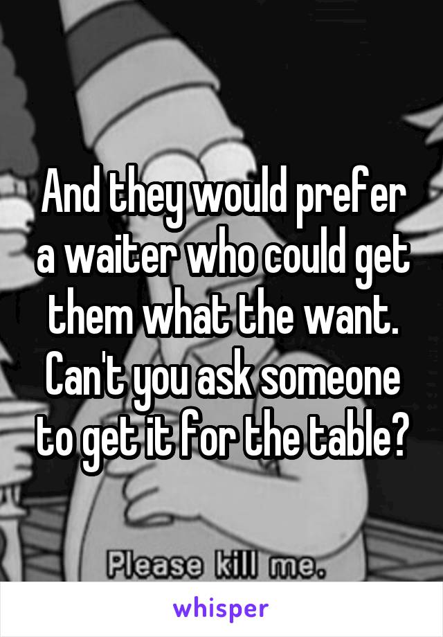 And they would prefer a waiter who could get them what the want. Can't you ask someone to get it for the table?