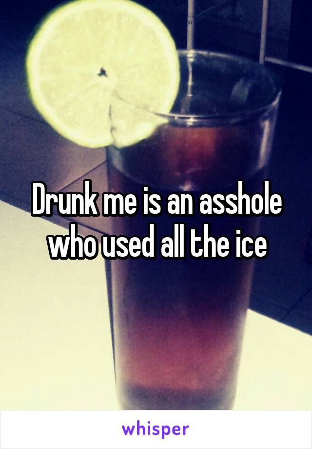 Drunk me is an asshole who used all the ice