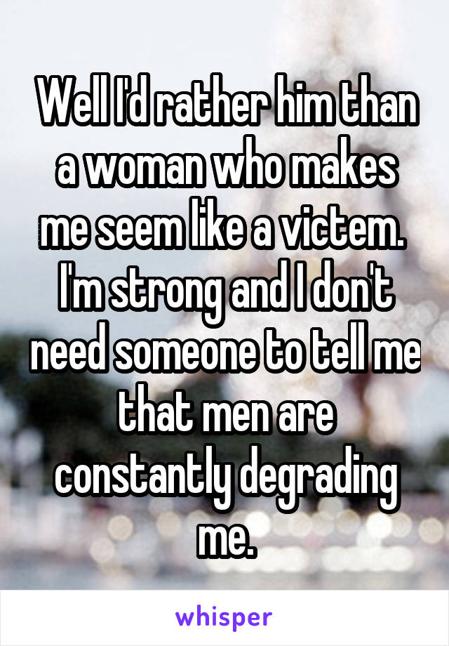 Well I'd rather him than a woman who makes me seem like a victem.  I'm strong and I don't need someone to tell me that men are constantly degrading me.