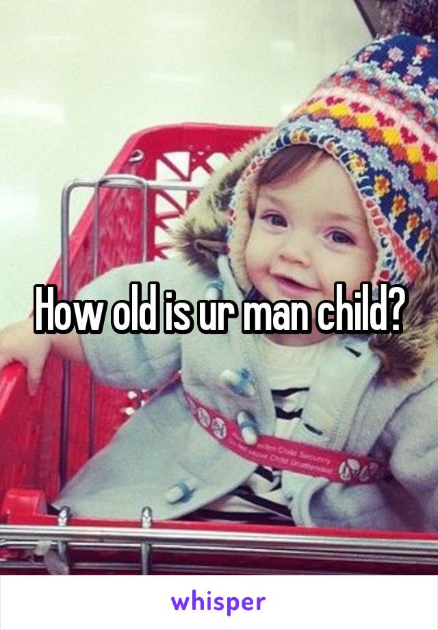How old is ur man child?