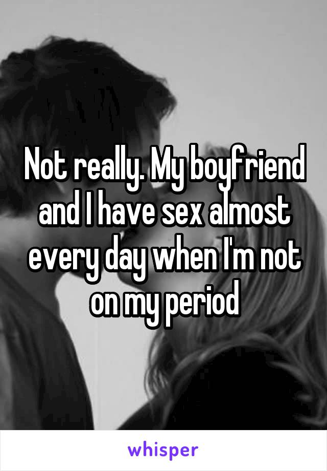 Not really. My boyfriend and I have sex almost every day when I'm not on my period