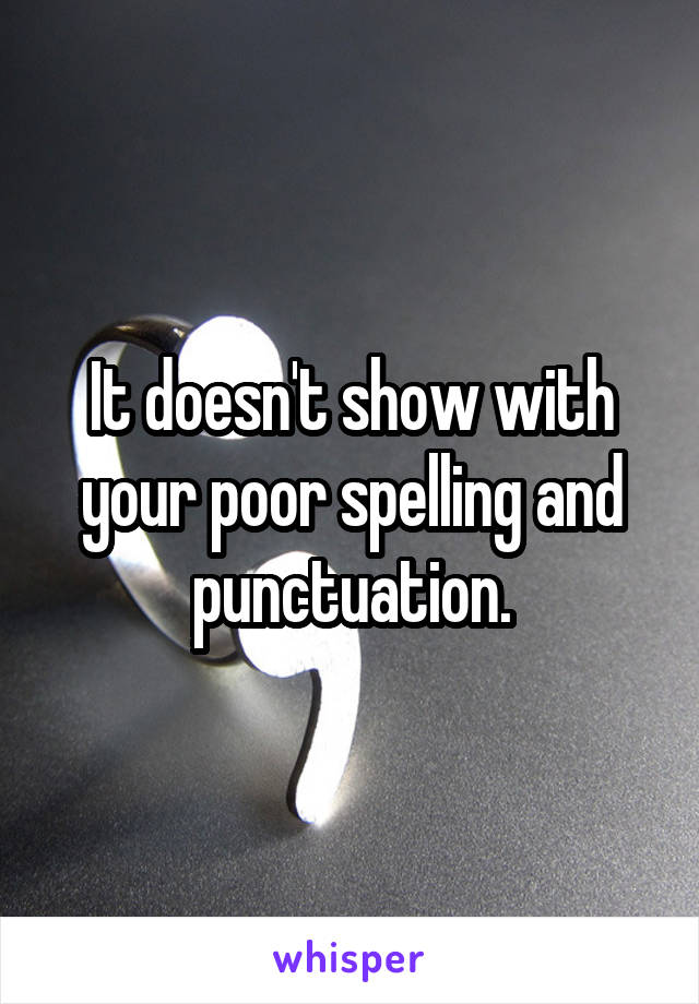 It doesn't show with your poor spelling and punctuation.