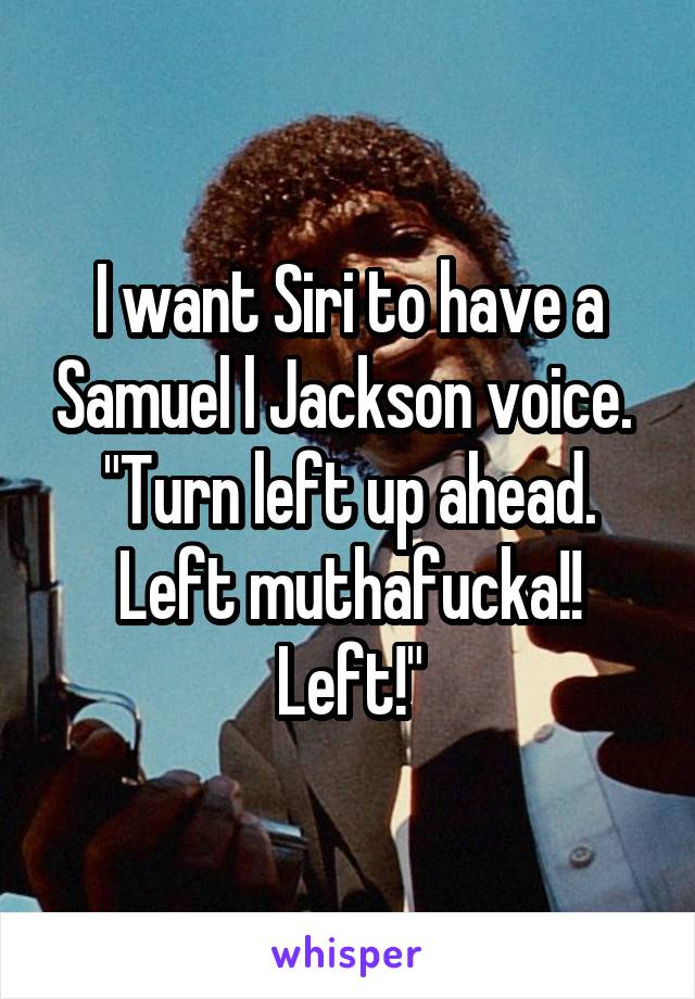 I want Siri to have a Samuel l Jackson voice. 
"Turn left up ahead. Left muthafucka!! Left!"