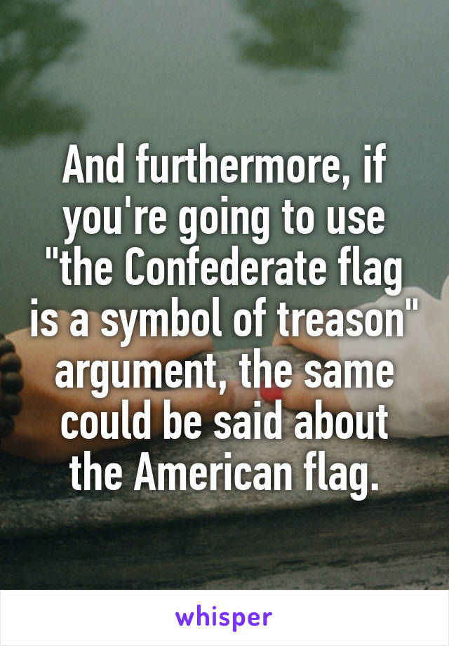 And furthermore, if you're going to use "the Confederate flag is a symbol of treason" argument, the same could be said about the American flag.