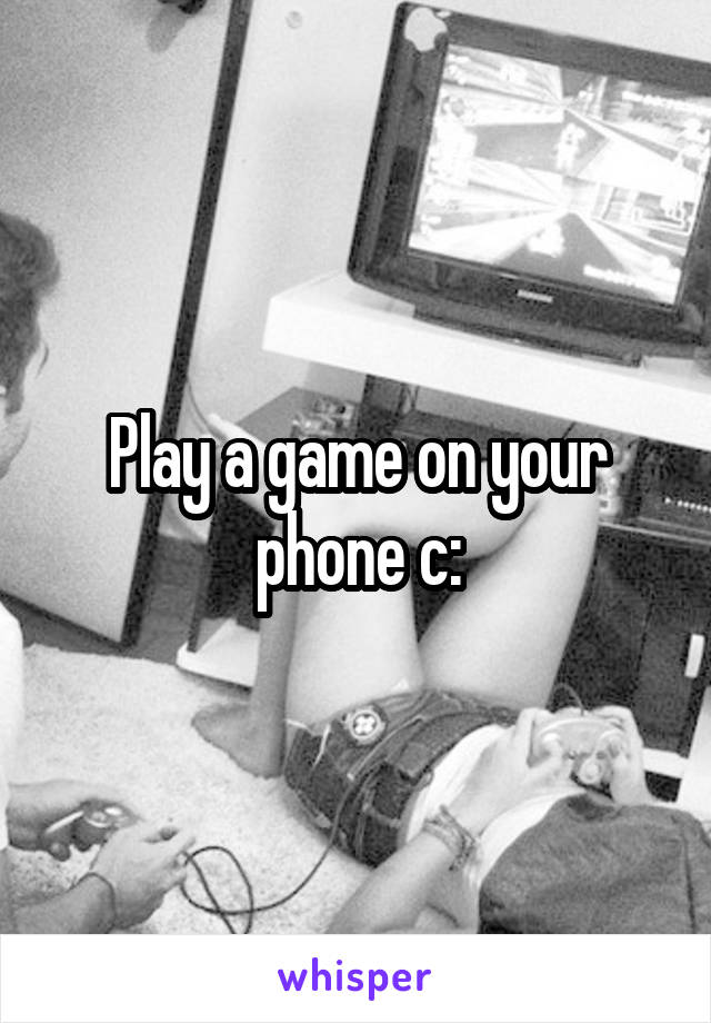 Play a game on your phone c:
