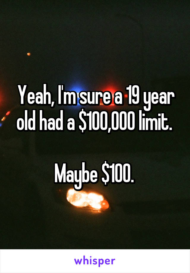 Yeah, I'm sure a 19 year old had a $100,000 limit. 

Maybe $100. 