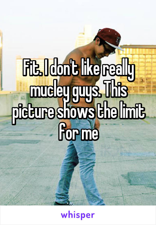 Fit. I don't like really mucley guys. This picture shows the limit for me

