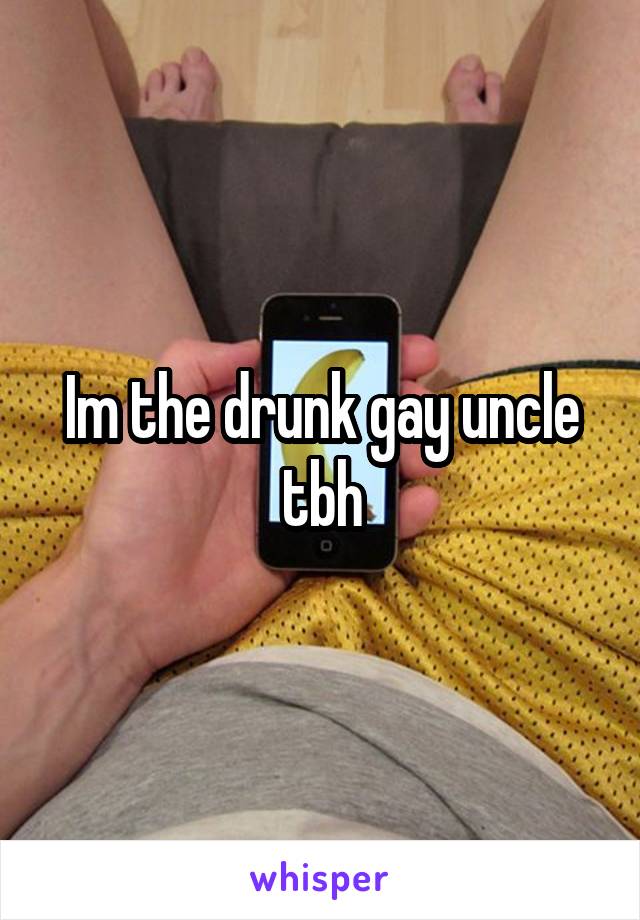 Im the drunk gay uncle tbh