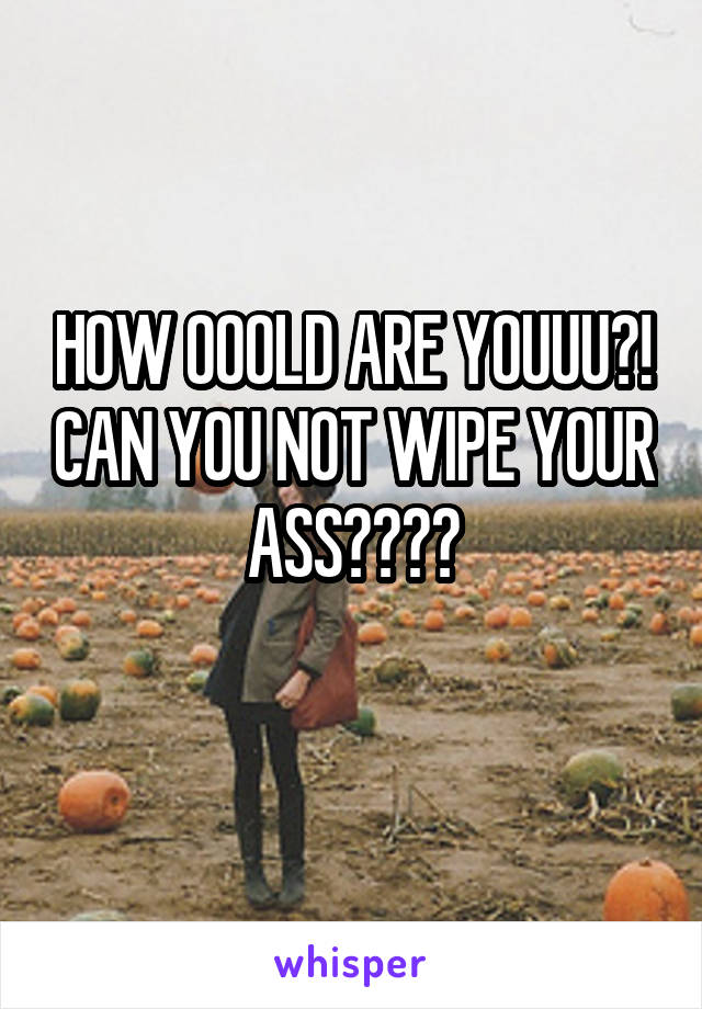 HOW OOOLD ARE YOUUU?! CAN YOU NOT WIPE YOUR ASS????
