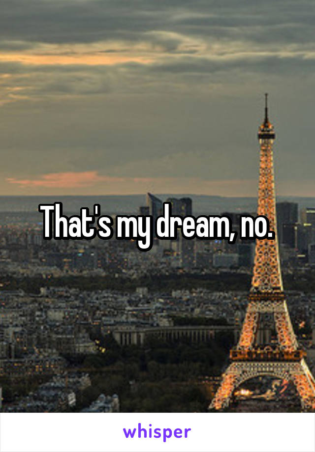 That's my dream, no. 