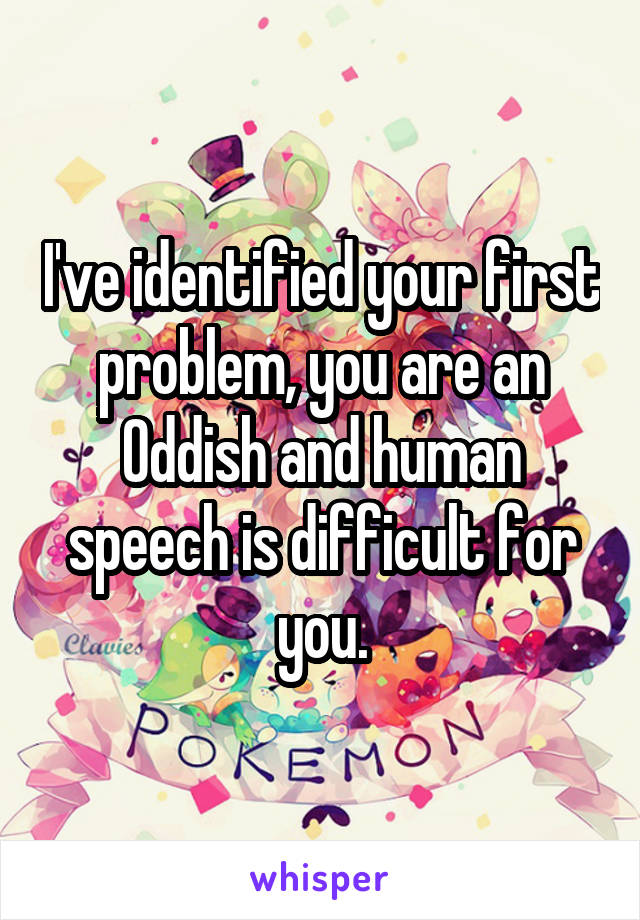 I've identified your first problem, you are an Oddish and human speech is difficult for you.
